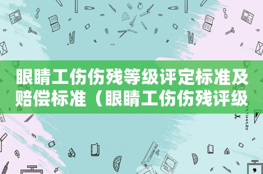眼睛工傷傷殘等級評定標(biāo)準(zhǔn)及賠償標(biāo)準(zhǔn)（眼睛工傷傷殘?jiān)u級標(biāo)準(zhǔn)）