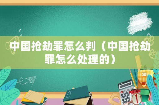 中國(guó)搶劫罪怎么判（中國(guó)搶劫罪怎么處理的）