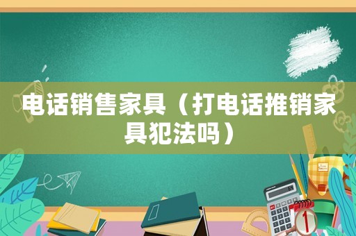 電話銷售家具（打電話推銷家具犯法嗎）