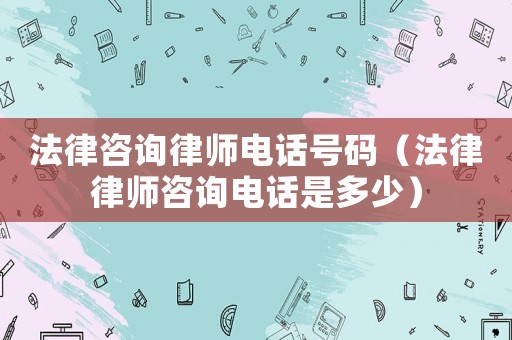 法律咨詢律師電話號(hào)碼（法律律師咨詢電話是多少）