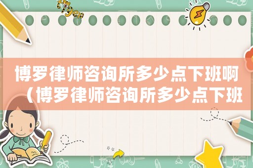 博羅律師咨詢所多少點下班啊（博羅律師咨詢所多少點下班）