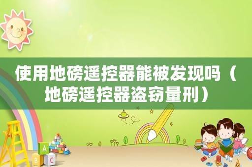 使用地磅遙控器能被發現嗎（地磅遙控器盜竊量刑）