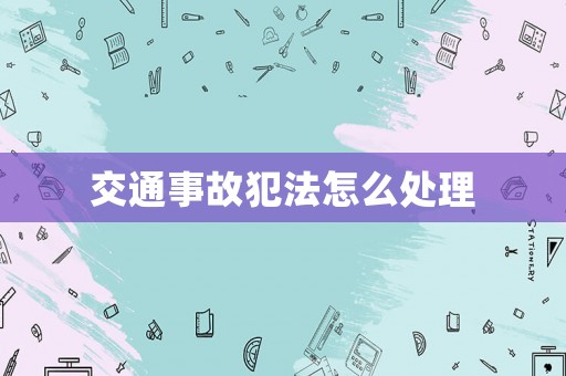 交通事故犯法怎么處理