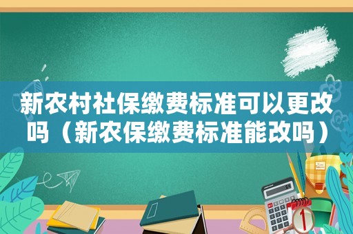 新農(nóng)村社保繳費(fèi)標(biāo)準(zhǔn)可以更改嗎（新農(nóng)保繳費(fèi)標(biāo)準(zhǔn)能改嗎）