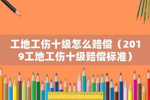 工地工傷十級怎么賠償（2019工地工傷十級賠償標準）