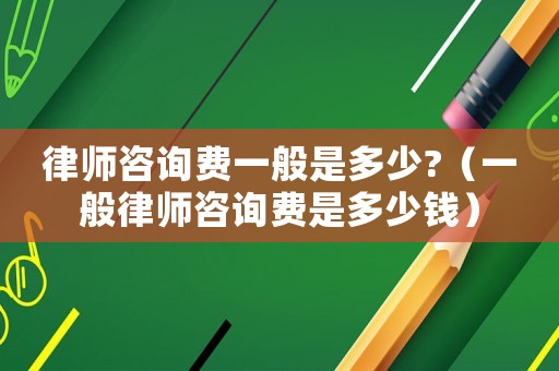 律師咨詢費一般是多少?（一般律師咨詢費是多少錢）
