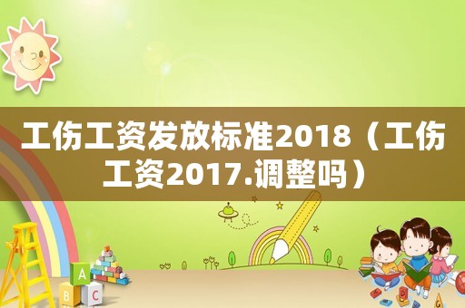 工傷工資發(fā)放標準2018（工傷工資2017.調(diào)整嗎）