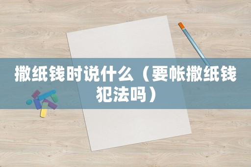 撒紙錢時說什么（要帳撒紙錢犯法嗎）