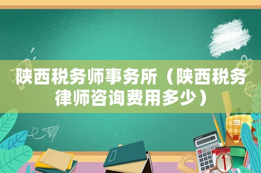 陜西稅務師事務所（陜西稅務律師咨詢費用多少）