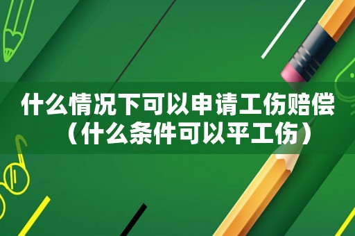 什么情況下可以申請(qǐng)工傷賠償（什么條件可以平工傷）
