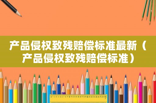 產品侵權致殘賠償標準最新（產品侵權致殘賠償標準）