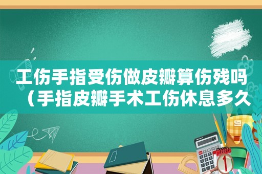 工傷手指受傷做皮瓣算傷殘嗎（手指皮瓣手術工傷休息多久）