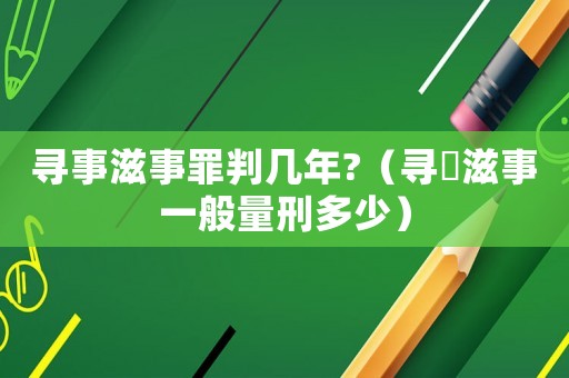 尋事滋事罪判幾年?（尋溿滋事一般量刑多少）