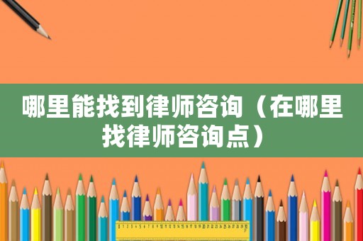 哪里能找到律師咨詢（在哪里找律師咨詢點）