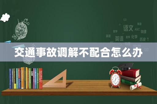 交通事故調解不配合怎么辦