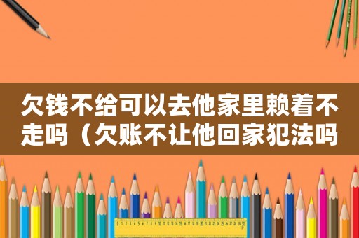 欠錢不給可以去他家里賴著不走嗎（欠賬不讓他回家犯法嗎）