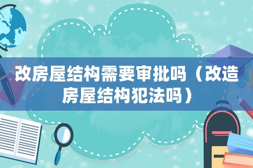 改房屋結(jié)構(gòu)需要審批嗎（改造房屋結(jié)構(gòu)犯法嗎）