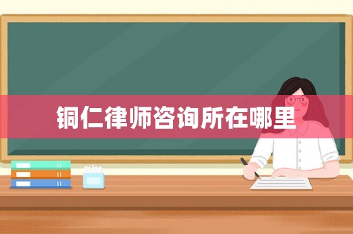 銅仁律師咨詢所在哪里