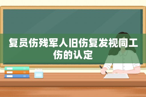 復員傷殘軍人舊傷復發視同工傷的認定