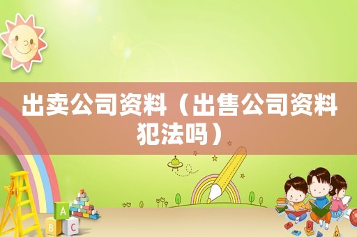 出賣(mài)公司資料（出售公司資料犯法嗎）