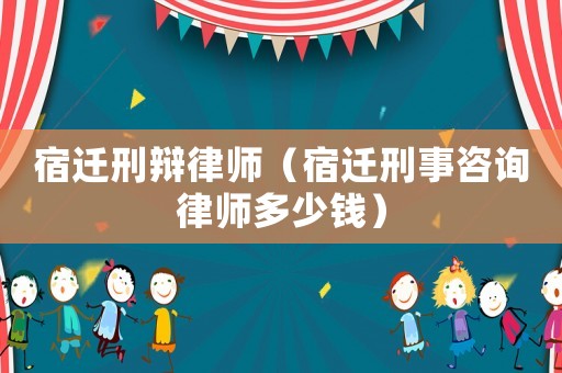 宿遷刑辯律師（宿遷刑事咨詢律師多少錢）