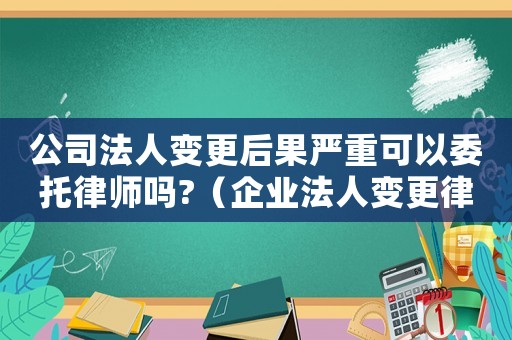 公司法人變更后果嚴(yán)重可以委托律師嗎?（企業(yè)法人變更律師咨詢哪里）