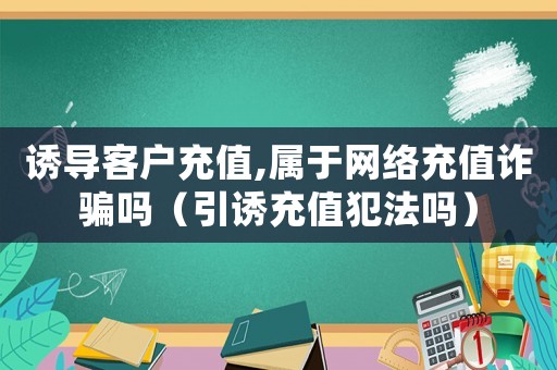 誘導客戶充值,屬于網絡充值詐騙嗎（引誘充值犯法嗎）