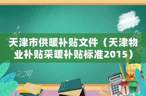 天津市供暖補貼文件（天津物業(yè)補貼采暖補貼標(biāo)準(zhǔn)2015）