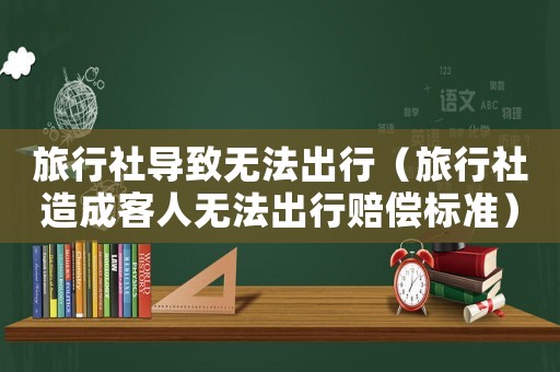 旅行社導致無法出行（旅行社造成客人無法出行賠償標準）