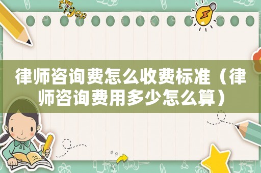 律師咨詢費怎么收費標準（律師咨詢費用多少怎么算）