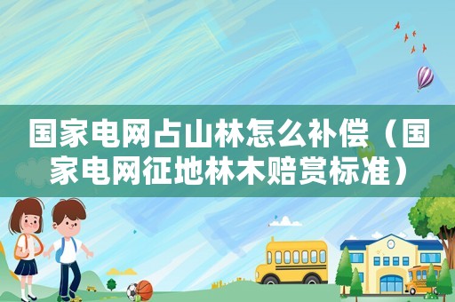 國家電網(wǎng)占山林怎么補(bǔ)償（國家電網(wǎng)征地林木賠賞標(biāo)準(zhǔn)）