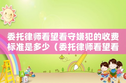 委托律師看望看守嫌犯的收費標準是多少（委托律師看望看守嫌犯的收費標準）