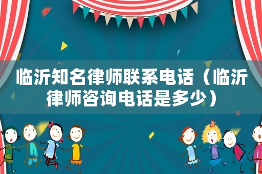 臨沂知名律師聯系電話（臨沂律師咨詢電話是多少）