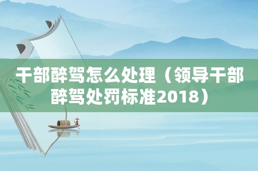 干部醉駕怎么處理（領導干部醉駕處罰標準2018）