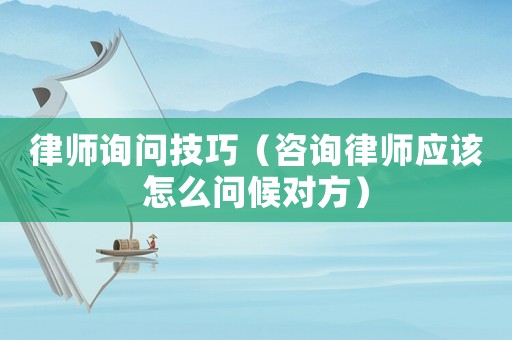 律師詢問技巧（咨詢律師應該怎么問候對方）