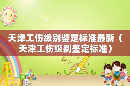 天津工傷級(jí)別鑒定標(biāo)準(zhǔn)最新（天津工傷級(jí)別鑒定標(biāo)準(zhǔn)）