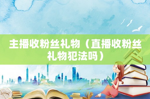 主播收粉絲禮物（直播收粉絲禮物犯法嗎）