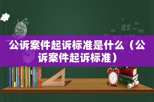 公訴案件起訴標準是什么（公訴案件起訴標準）