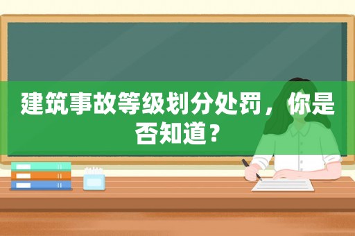 建筑事故等級劃分處罰，你是否知道？
