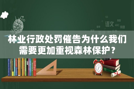 林業(yè)行政處罰催告為什么我們需要更加重視森林保護(hù)？
