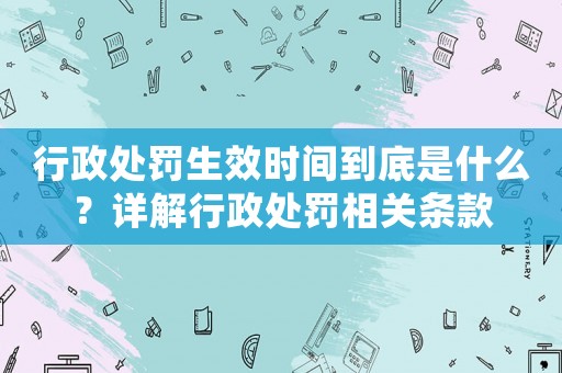 行政處罰生效時(shí)間到底是什么？詳解行政處罰相關(guān)條款
