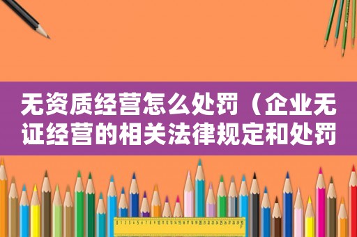 無(wú)資質(zhì)經(jīng)營(yíng)怎么處罰（企業(yè)無(wú)證經(jīng)營(yíng)的相關(guān)法律規(guī)定和處罰措施）
