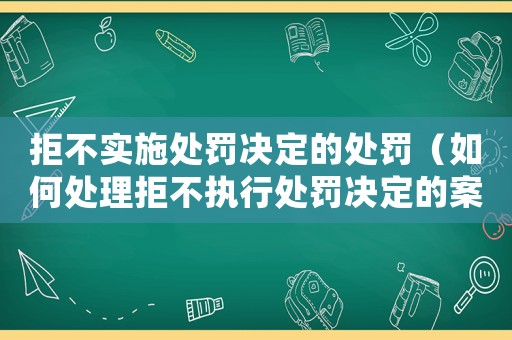 拒不實施處罰決定的處罰（如何處理拒不執行處罰決定的案件）