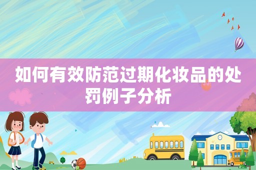 如何有效防范過期化妝品的處罰例子分析
