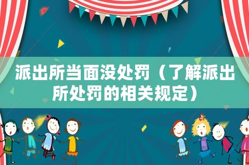 派出所當面沒處罰（了解派出所處罰的相關規定）