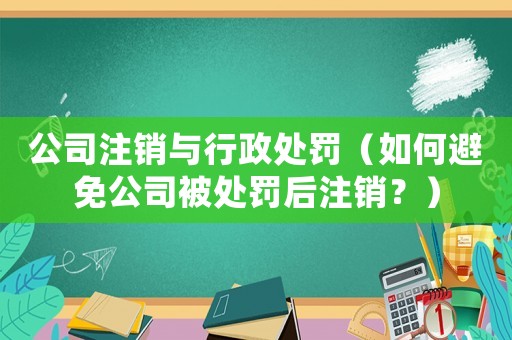公司注銷與行政處罰（如何避免公司被處罰后注銷？）