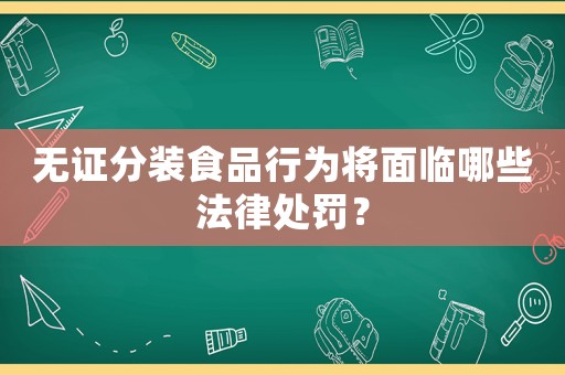 無證分裝食品行為將面臨哪些法律處罰？