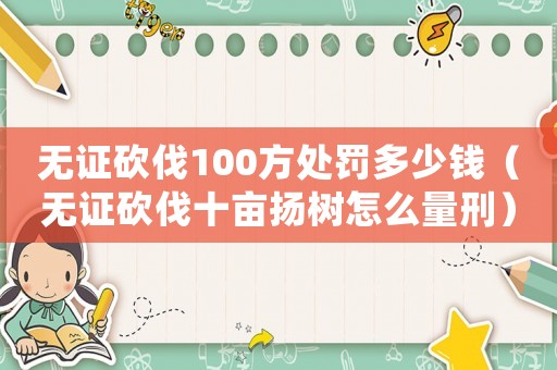 無證砍伐100方處罰多少錢（無證砍伐十畝揚樹怎么量刑）