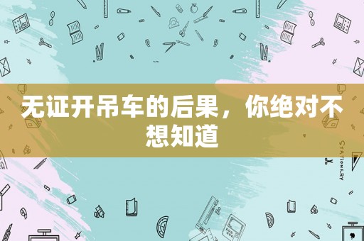 無證開吊車的后果，你絕對不想知道