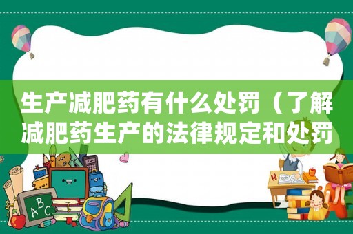 生產減肥藥有什么處罰（了解減肥藥生產的法律規定和處罰措施）